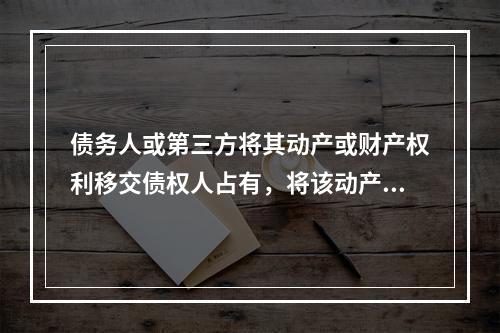 债务人或第三方将其动产或财产权利移交债权人占有，将该动产或财