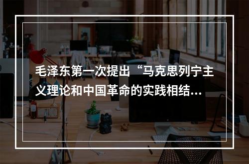 毛泽东第一次提出“马克思列宁主义理论和中国革命的实践相结合”