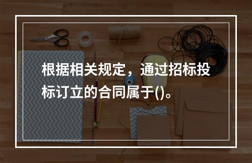 根据相关规定，通过招标投标订立的合同属于()。