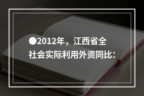 ●2012年，江西省全社会实际利用外资同比：