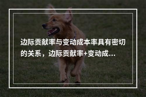 边际贡献率与变动成本率具有密切的关系，边际贡献率+变动成本率