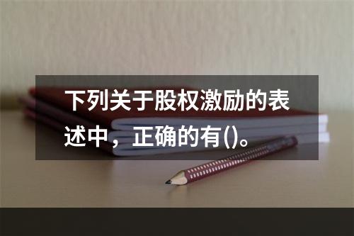 下列关于股权激励的表述中，正确的有()。