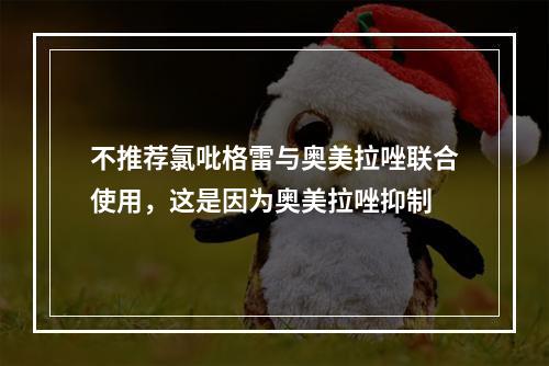 不推荐氯吡格雷与奥美拉唑联合使用，这是因为奥美拉唑抑制