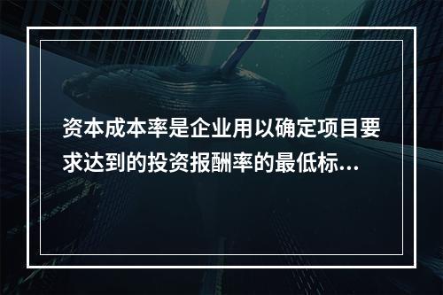 资本成本率是企业用以确定项目要求达到的投资报酬率的最低标准。