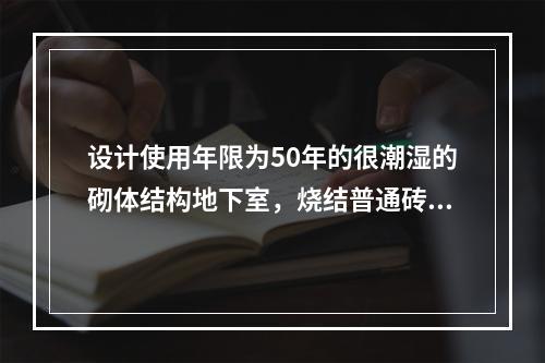 设计使用年限为50年的很潮湿的砌体结构地下室，烧结普通砖的最