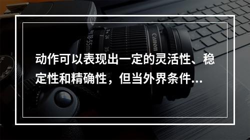 动作可以表现出一定的灵活性、稳定性和精确性，但当外界条件发生