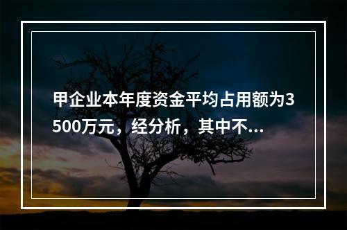 甲企业本年度资金平均占用额为3500万元，经分析，其中不合理