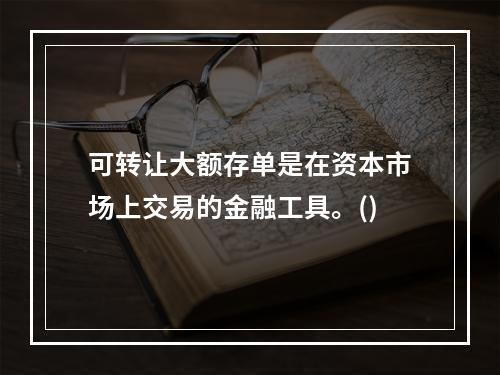 可转让大额存单是在资本市场上交易的金融工具。()