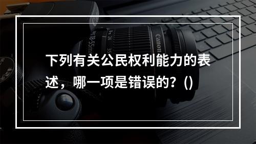 下列有关公民权利能力的表述，哪一项是错误的？()