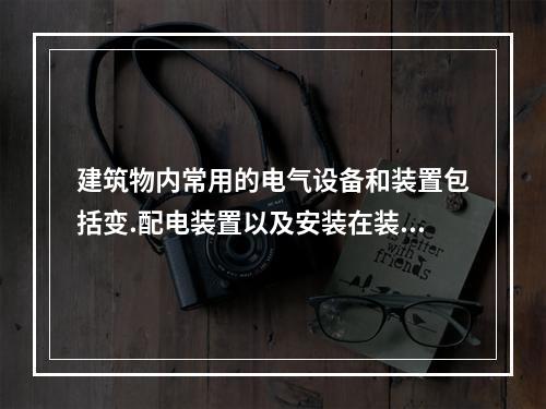 建筑物内常用的电气设备和装置包括变.配电装置以及安装在装置中