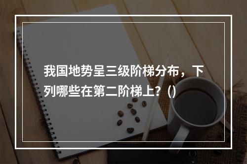 我国地势呈三级阶梯分布，下列哪些在第二阶梯上？()