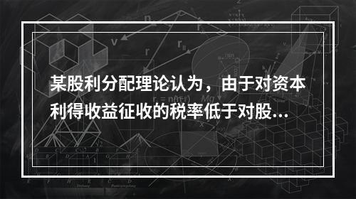 某股利分配理论认为，由于对资本利得收益征收的税率低于对股利收