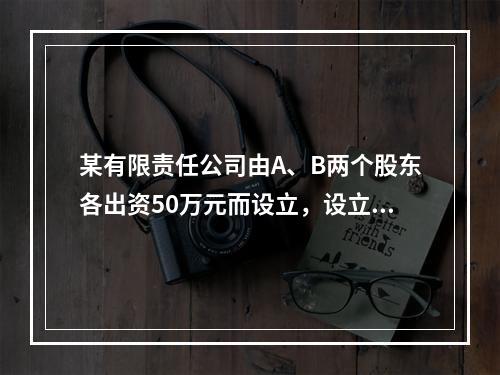 某有限责任公司由A、B两个股东各出资50万元而设立，设立时实