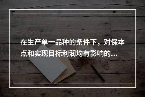 在生产单一品种的条件下，对保本点和实现目标利润均有影响的因素