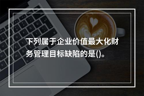 下列属于企业价值最大化财务管理目标缺陷的是()。