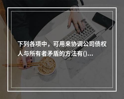 下列各项中，可用来协调公司债权人与所有者矛盾的方法有()。