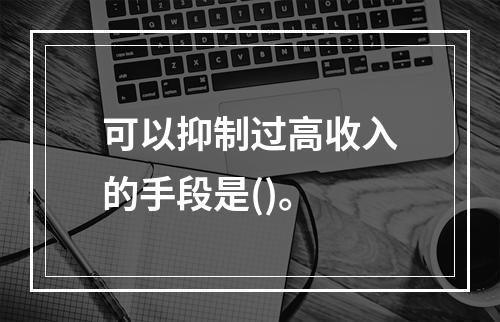 可以抑制过高收入的手段是()。