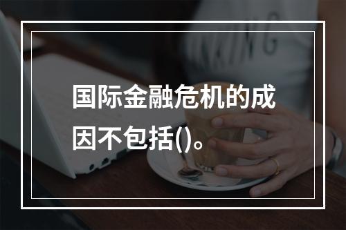 国际金融危机的成因不包括()。