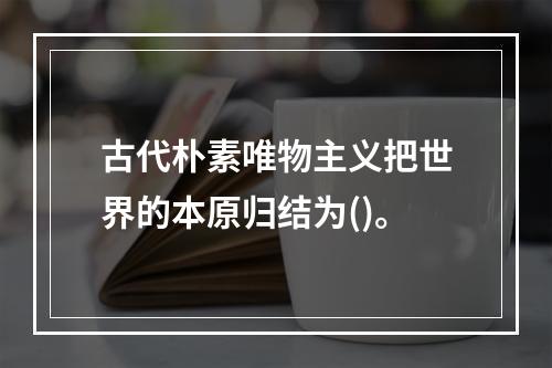 古代朴素唯物主义把世界的本原归结为()。