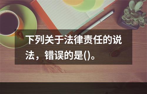 下列关于法律责任的说法，错误的是()。