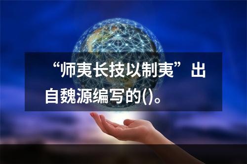 “师夷长技以制夷”出自魏源编写的()。