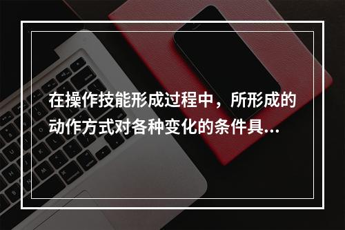 在操作技能形成过程中，所形成的动作方式对各种变化的条件具有高