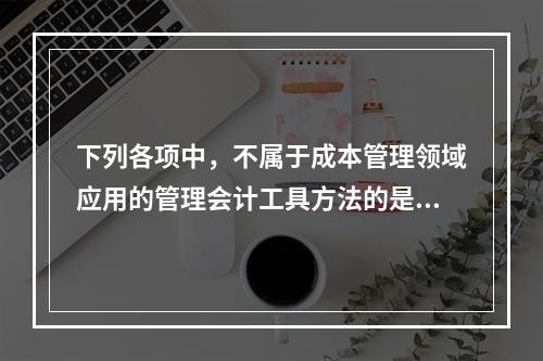 下列各项中，不属于成本管理领域应用的管理会计工具方法的是（　