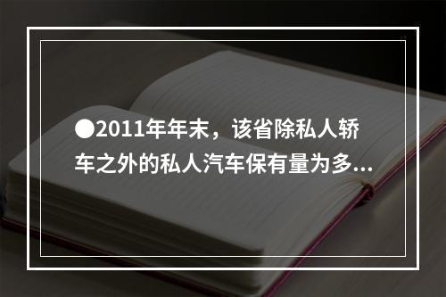 ●2011年年末，该省除私人轿车之外的私人汽车保有量为多少万