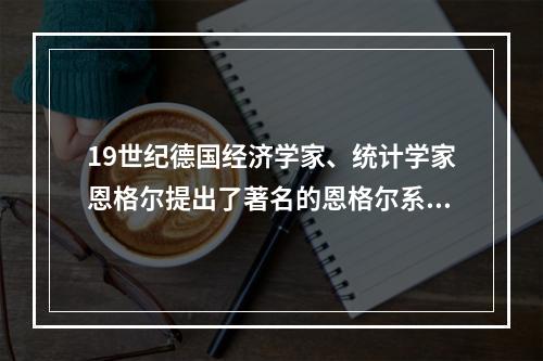 19世纪德国经济学家、统计学家恩格尔提出了著名的恩格尔系数，