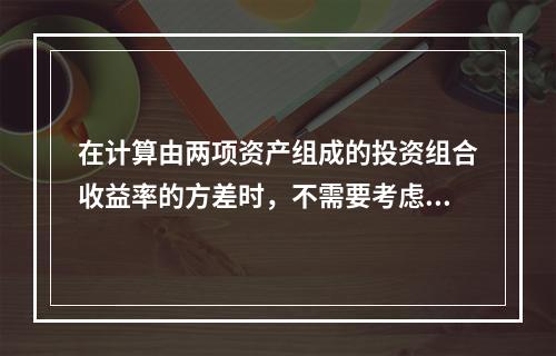 在计算由两项资产组成的投资组合收益率的方差时，不需要考虑的因