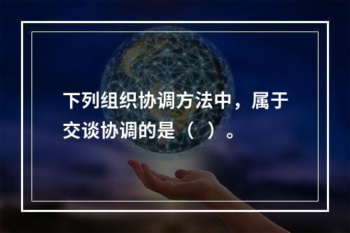 下列组织协调方法中，属于交谈协调的是（   ）。