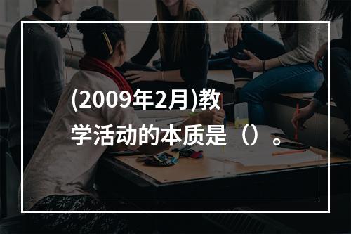 (2009年2月)教学活动的本质是（）。