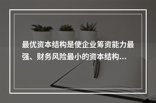 最优资本结构是使企业筹资能力最强、财务风险最小的资本结构。(