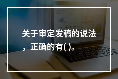 关于审定发稿的说法，正确的有( )。