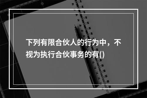 下列有限合伙人的行为中，不视为执行合伙事务的有()