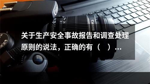 关于生产安全事故报告和调查处理原则的说法，正确的有（　）。