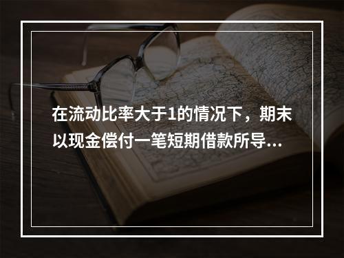 在流动比率大于1的情况下，期末以现金偿付一笔短期借款所导致的