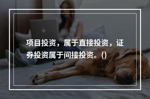 项目投资，属于直接投资，证券投资属于间接投资。()