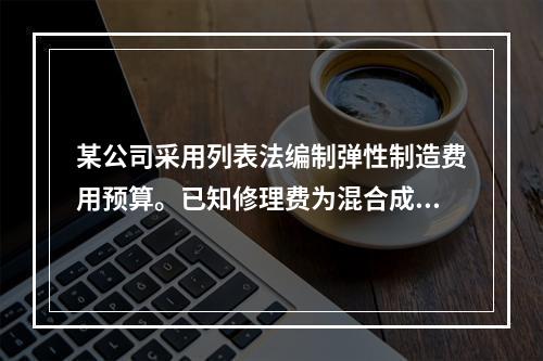 某公司采用列表法编制弹性制造费用预算。已知修理费为混合成本项