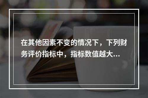 在其他因素不变的情况下，下列财务评价指标中，指标数值越大表明