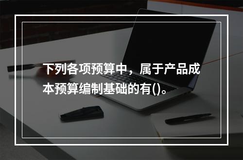 下列各项预算中，属于产品成本预算编制基础的有()。