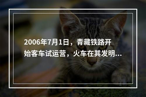 2006年7月1日，青藏铁路开始客车试运营，火车在其发明近2