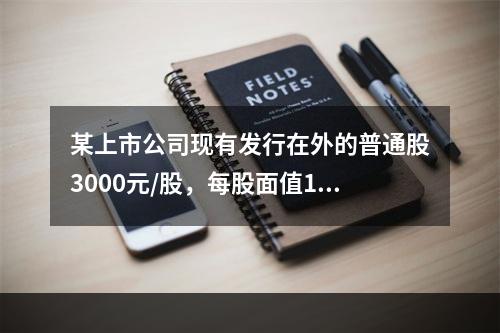 某上市公司现有发行在外的普通股3000元/股，每股面值1元，