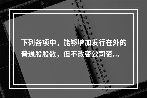 下列各项中，能够增加发行在外的普通股股数，但不改变公司资本结