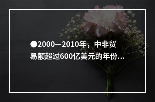 ●2000—2010年，中非贸易额超过600亿美元的年份有几