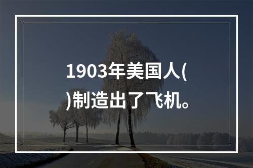 1903年美国人()制造出了飞机。