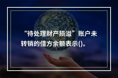 “待处理财产损溢”账户未转销的借方余额表示()。