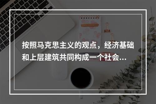 按照马克思主义的观点，经济基础和上层建筑共同构成一个社会的(