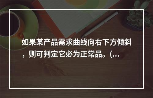 如果某产品需求曲线向右下方倾斜，则可判定它必为正常品。()