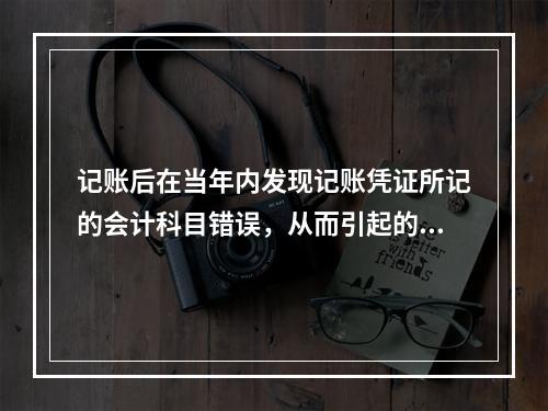 记账后在当年内发现记账凭证所记的会计科目错误，从而引起的记账